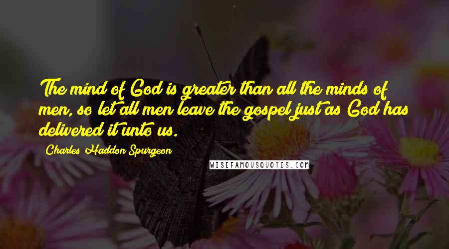 Charles Haddon Spurgeon Quotes: The mind of God is greater than all the minds of men, so let all men leave the gospel just as God has delivered it unto us.