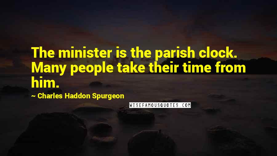 Charles Haddon Spurgeon Quotes: The minister is the parish clock. Many people take their time from him.