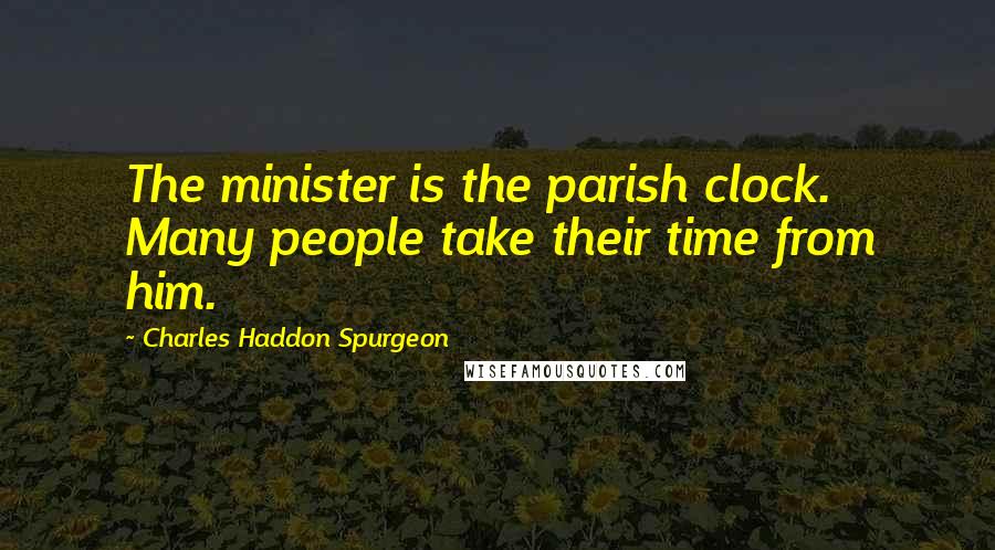 Charles Haddon Spurgeon Quotes: The minister is the parish clock. Many people take their time from him.