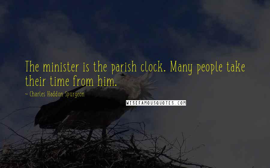Charles Haddon Spurgeon Quotes: The minister is the parish clock. Many people take their time from him.