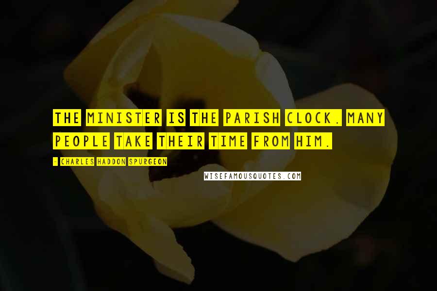 Charles Haddon Spurgeon Quotes: The minister is the parish clock. Many people take their time from him.