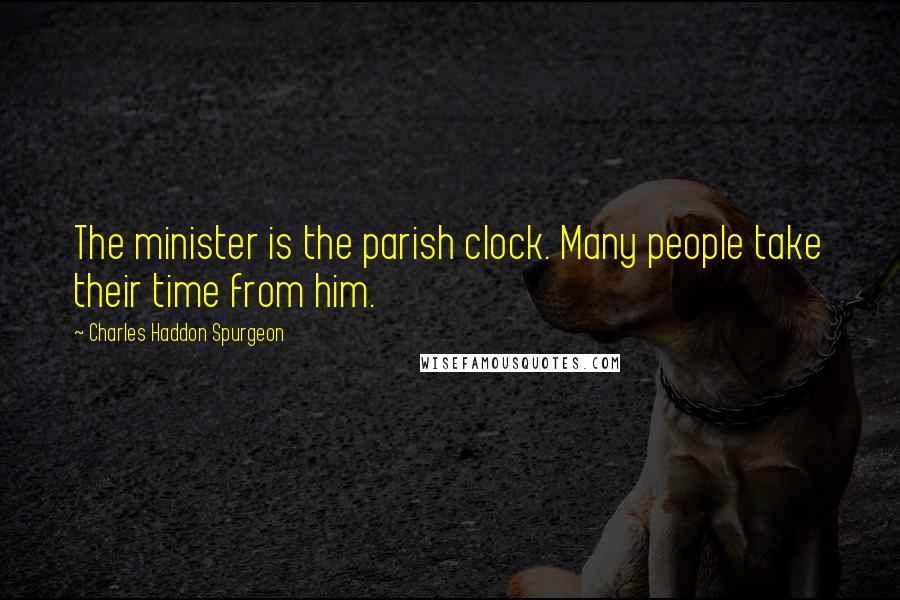 Charles Haddon Spurgeon Quotes: The minister is the parish clock. Many people take their time from him.
