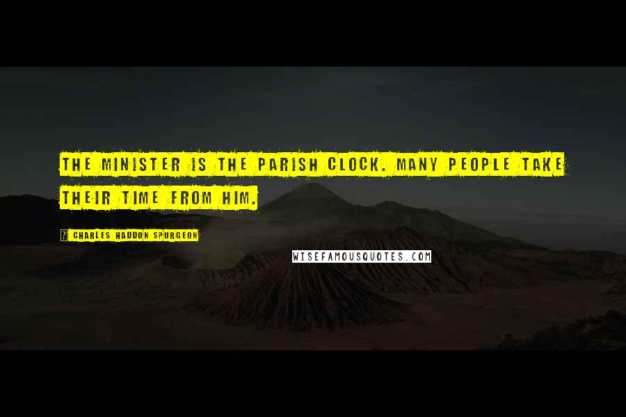 Charles Haddon Spurgeon Quotes: The minister is the parish clock. Many people take their time from him.