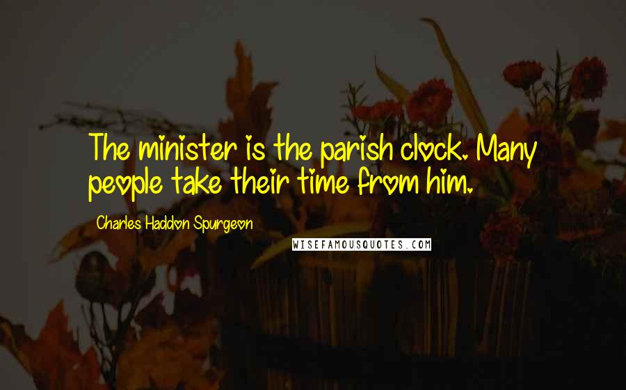 Charles Haddon Spurgeon Quotes: The minister is the parish clock. Many people take their time from him.