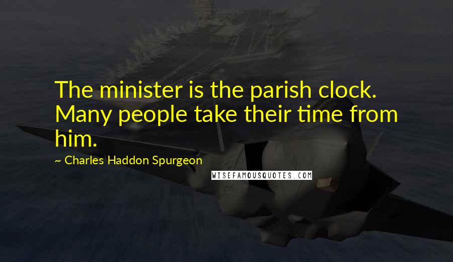 Charles Haddon Spurgeon Quotes: The minister is the parish clock. Many people take their time from him.