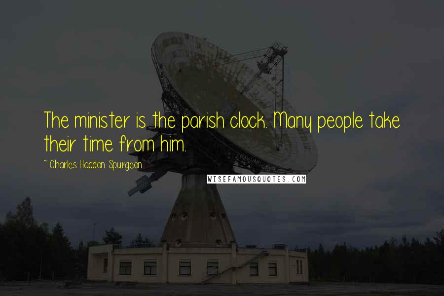 Charles Haddon Spurgeon Quotes: The minister is the parish clock. Many people take their time from him.