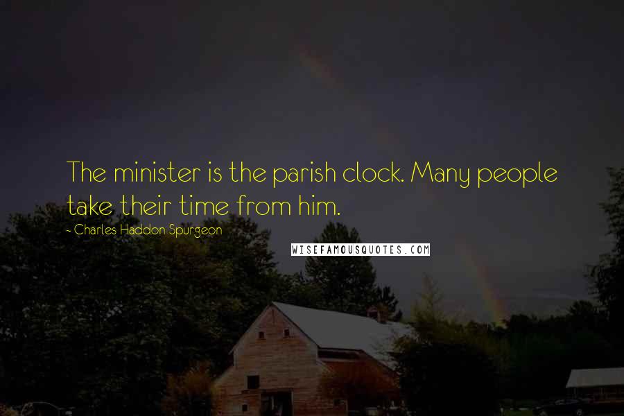 Charles Haddon Spurgeon Quotes: The minister is the parish clock. Many people take their time from him.