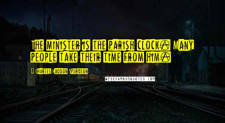 Charles Haddon Spurgeon Quotes: The minister is the parish clock. Many people take their time from him.