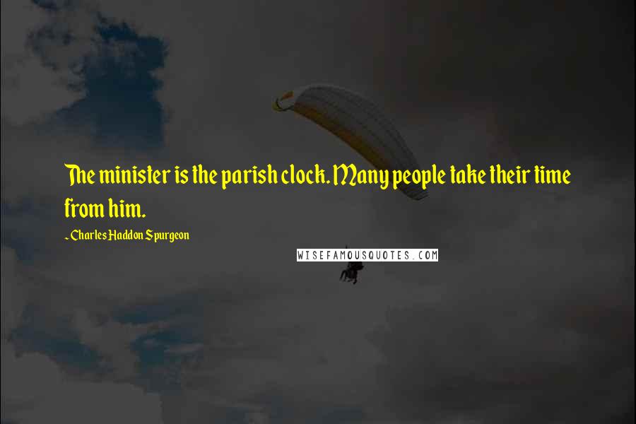 Charles Haddon Spurgeon Quotes: The minister is the parish clock. Many people take their time from him.