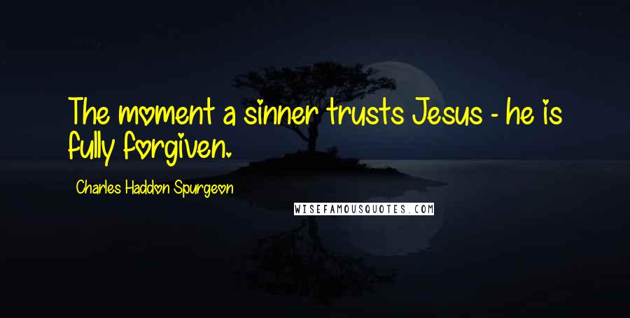 Charles Haddon Spurgeon Quotes: The moment a sinner trusts Jesus - he is fully forgiven.