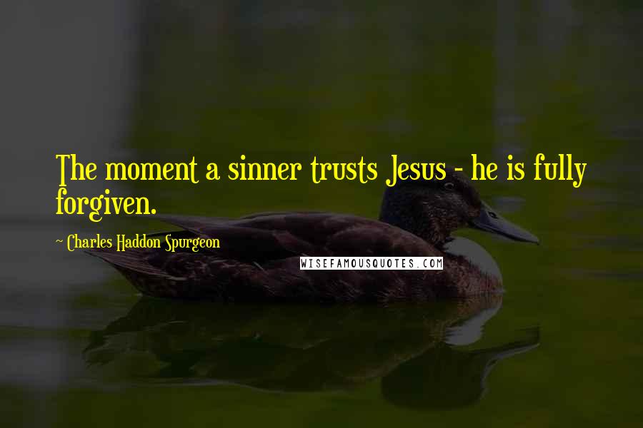Charles Haddon Spurgeon Quotes: The moment a sinner trusts Jesus - he is fully forgiven.