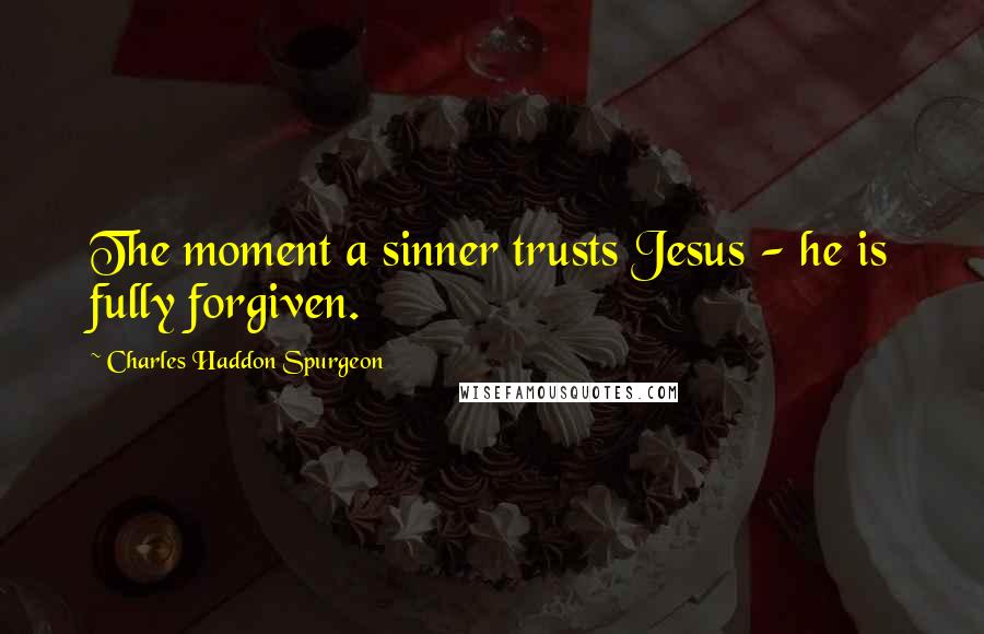 Charles Haddon Spurgeon Quotes: The moment a sinner trusts Jesus - he is fully forgiven.