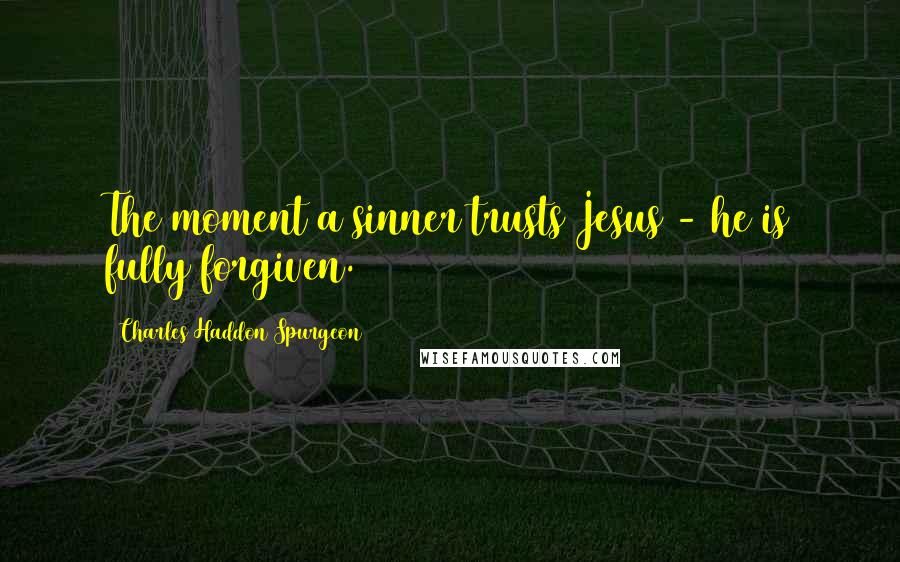 Charles Haddon Spurgeon Quotes: The moment a sinner trusts Jesus - he is fully forgiven.