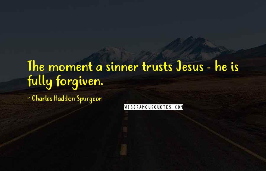 Charles Haddon Spurgeon Quotes: The moment a sinner trusts Jesus - he is fully forgiven.