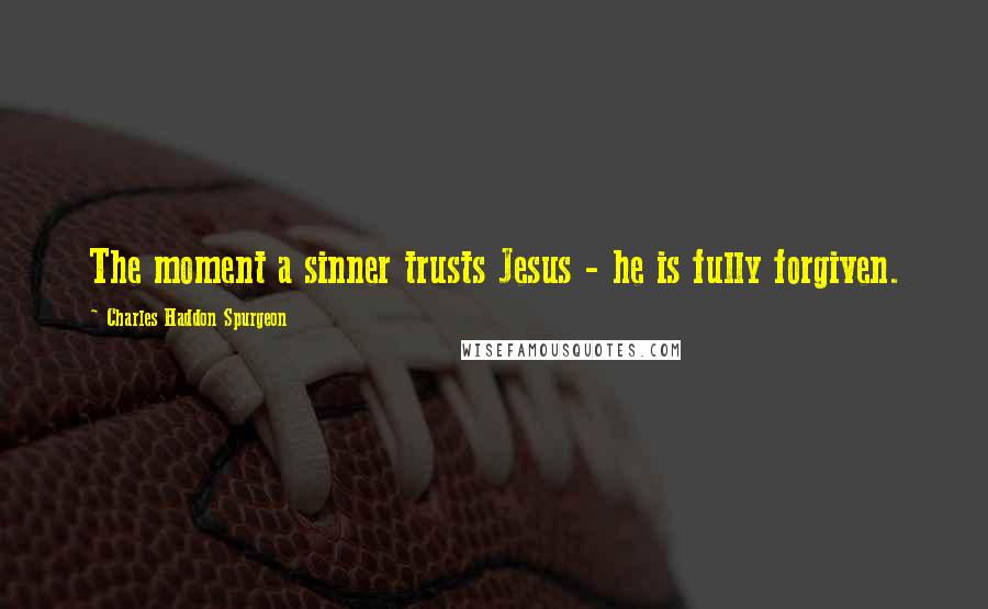 Charles Haddon Spurgeon Quotes: The moment a sinner trusts Jesus - he is fully forgiven.