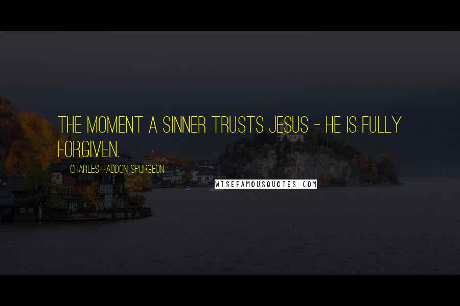 Charles Haddon Spurgeon Quotes: The moment a sinner trusts Jesus - he is fully forgiven.