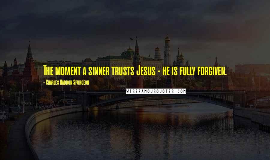 Charles Haddon Spurgeon Quotes: The moment a sinner trusts Jesus - he is fully forgiven.