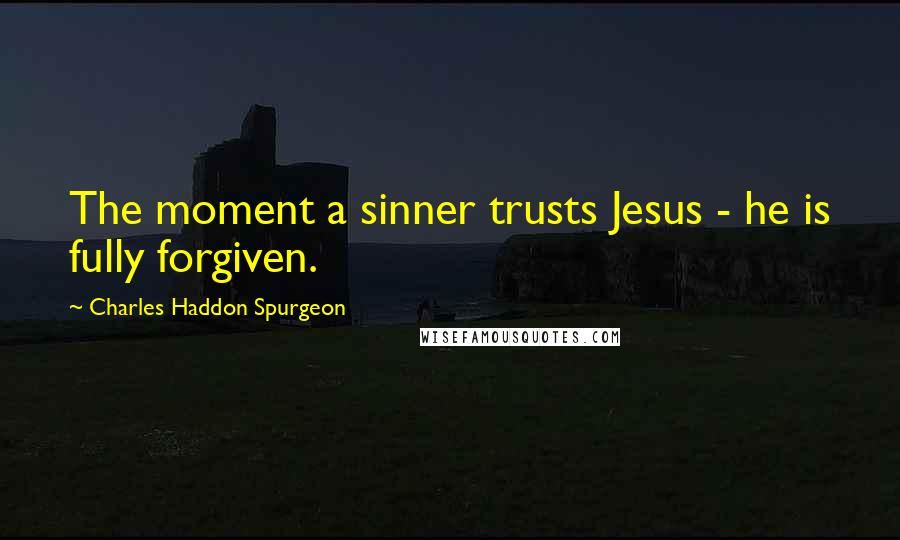 Charles Haddon Spurgeon Quotes: The moment a sinner trusts Jesus - he is fully forgiven.