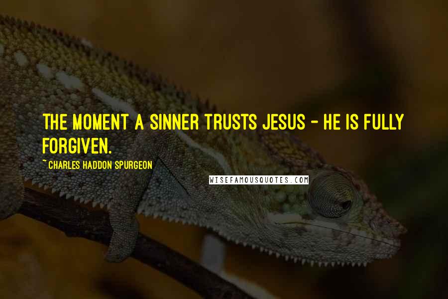 Charles Haddon Spurgeon Quotes: The moment a sinner trusts Jesus - he is fully forgiven.