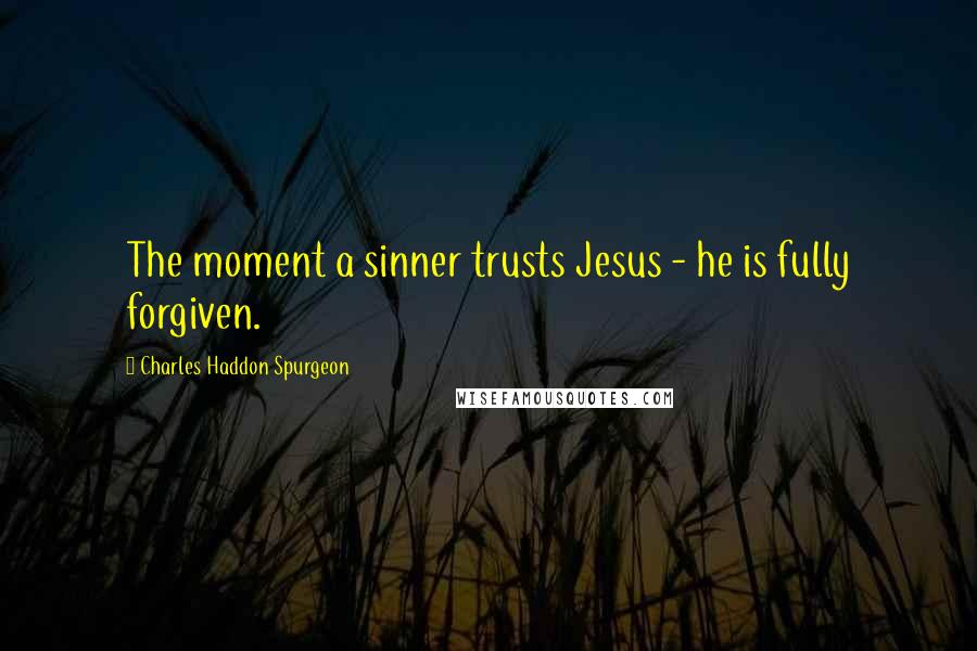 Charles Haddon Spurgeon Quotes: The moment a sinner trusts Jesus - he is fully forgiven.