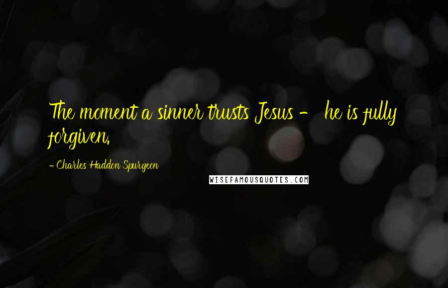 Charles Haddon Spurgeon Quotes: The moment a sinner trusts Jesus - he is fully forgiven.