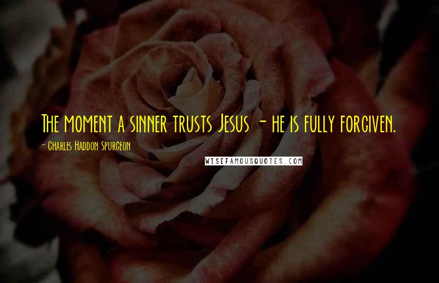 Charles Haddon Spurgeon Quotes: The moment a sinner trusts Jesus - he is fully forgiven.