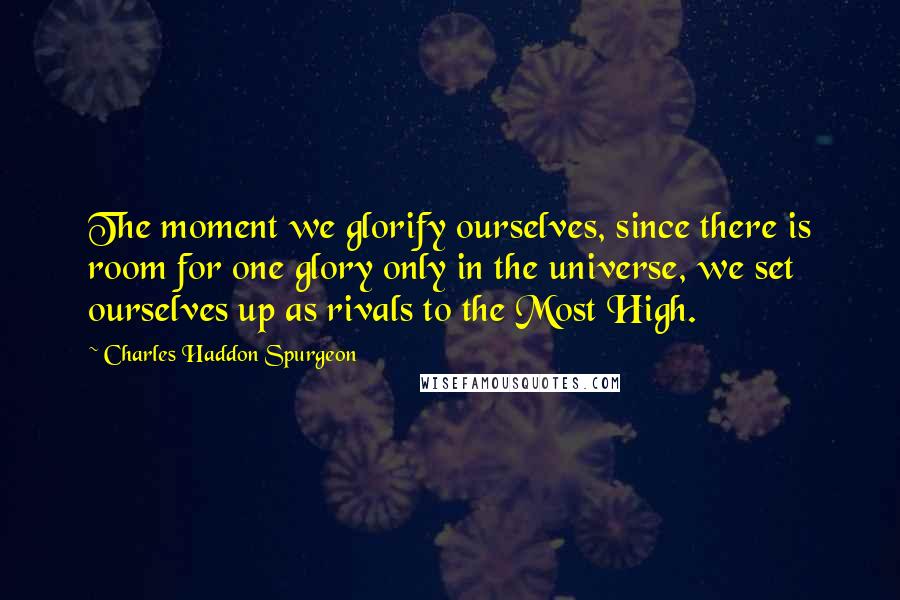 Charles Haddon Spurgeon Quotes: The moment we glorify ourselves, since there is room for one glory only in the universe, we set ourselves up as rivals to the Most High.