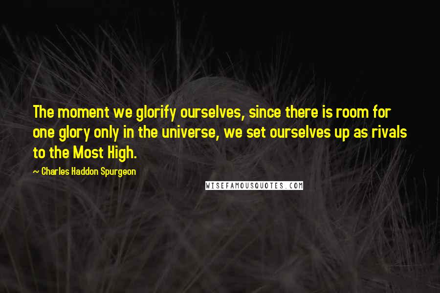 Charles Haddon Spurgeon Quotes: The moment we glorify ourselves, since there is room for one glory only in the universe, we set ourselves up as rivals to the Most High.