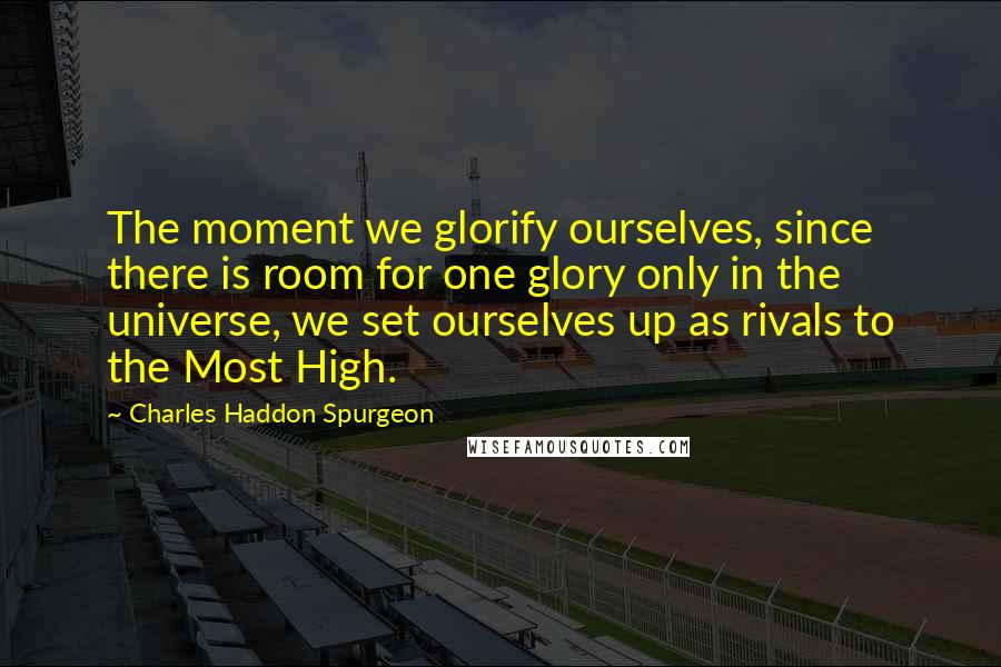 Charles Haddon Spurgeon Quotes: The moment we glorify ourselves, since there is room for one glory only in the universe, we set ourselves up as rivals to the Most High.