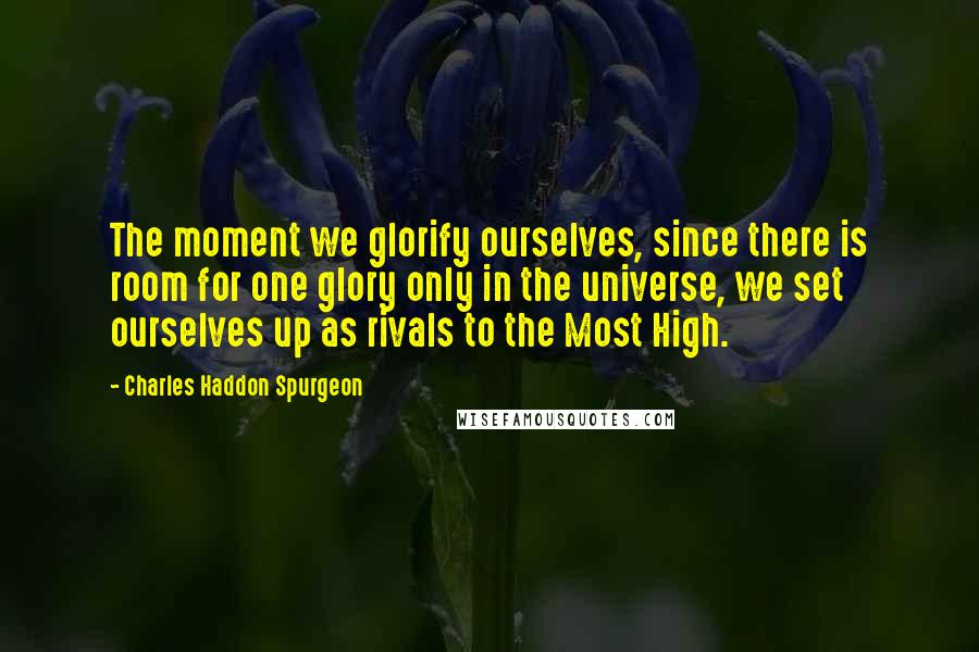 Charles Haddon Spurgeon Quotes: The moment we glorify ourselves, since there is room for one glory only in the universe, we set ourselves up as rivals to the Most High.