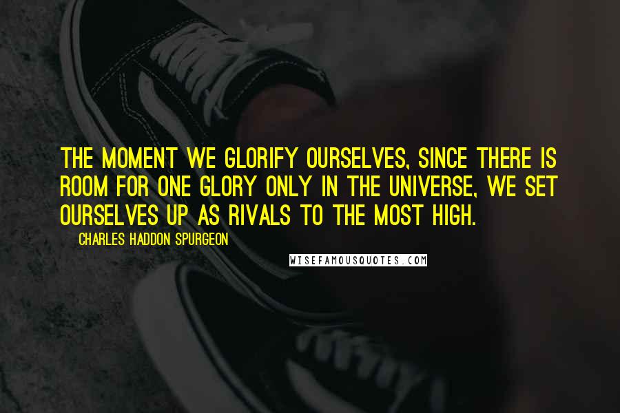 Charles Haddon Spurgeon Quotes: The moment we glorify ourselves, since there is room for one glory only in the universe, we set ourselves up as rivals to the Most High.