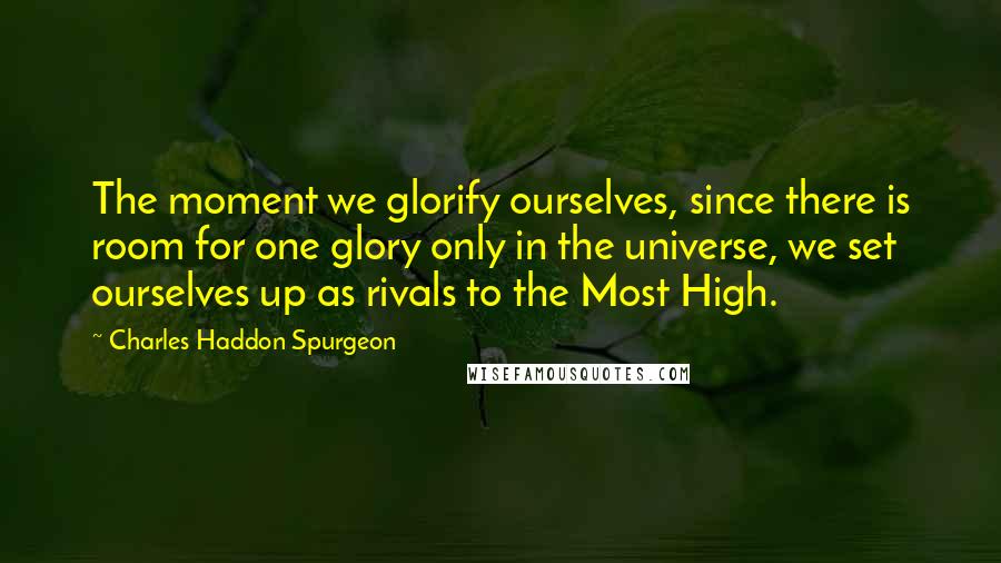 Charles Haddon Spurgeon Quotes: The moment we glorify ourselves, since there is room for one glory only in the universe, we set ourselves up as rivals to the Most High.