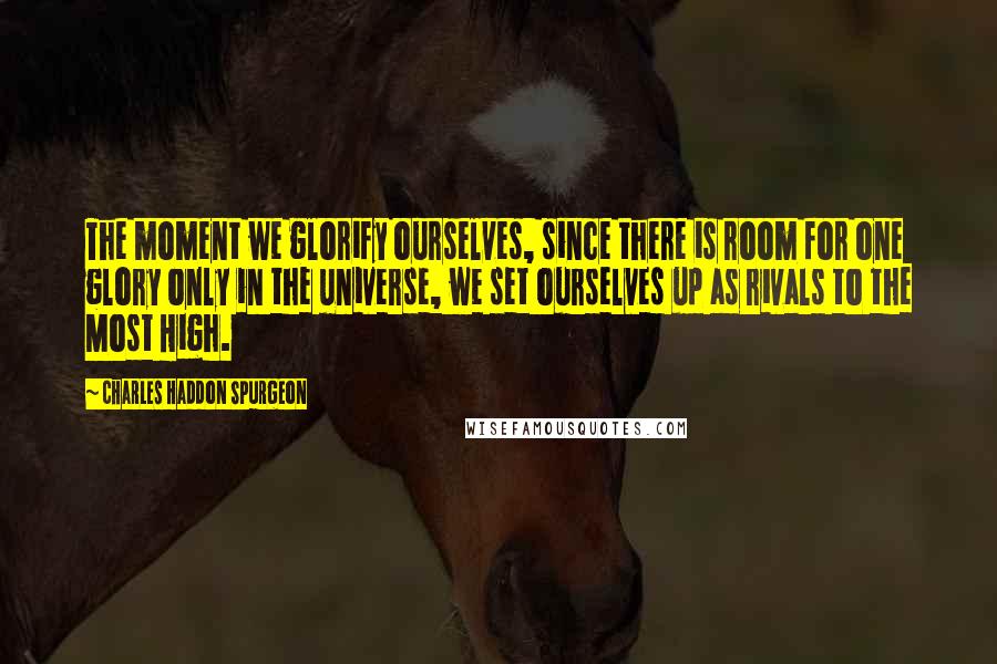 Charles Haddon Spurgeon Quotes: The moment we glorify ourselves, since there is room for one glory only in the universe, we set ourselves up as rivals to the Most High.