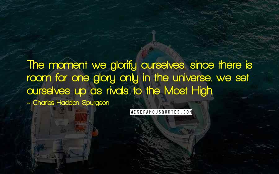 Charles Haddon Spurgeon Quotes: The moment we glorify ourselves, since there is room for one glory only in the universe, we set ourselves up as rivals to the Most High.