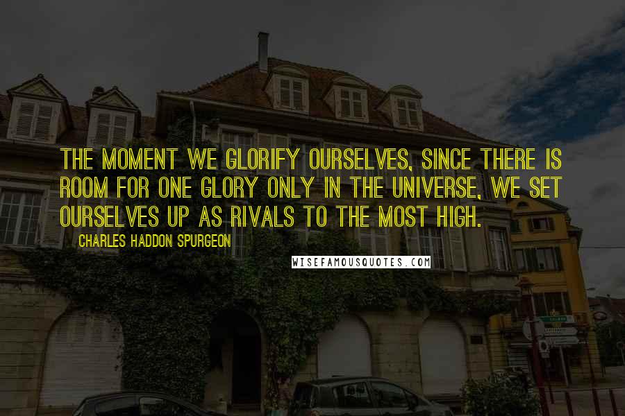 Charles Haddon Spurgeon Quotes: The moment we glorify ourselves, since there is room for one glory only in the universe, we set ourselves up as rivals to the Most High.