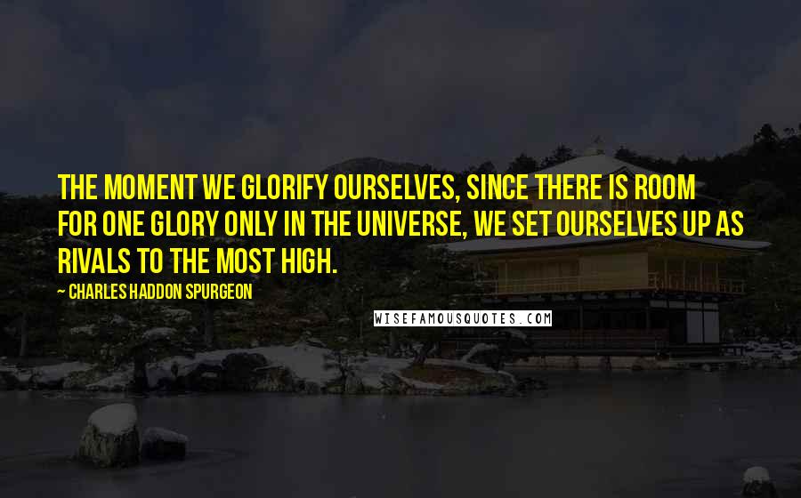 Charles Haddon Spurgeon Quotes: The moment we glorify ourselves, since there is room for one glory only in the universe, we set ourselves up as rivals to the Most High.