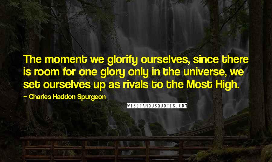 Charles Haddon Spurgeon Quotes: The moment we glorify ourselves, since there is room for one glory only in the universe, we set ourselves up as rivals to the Most High.