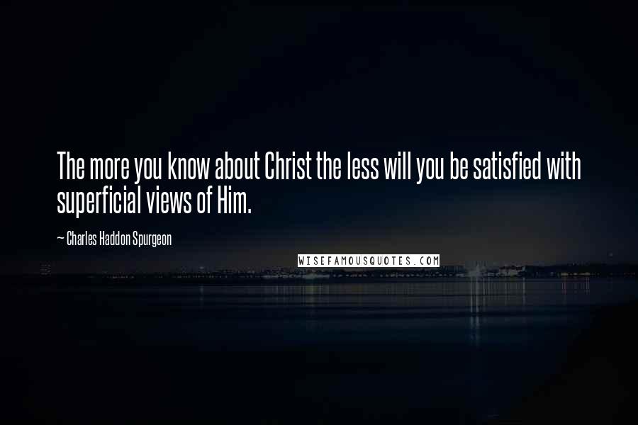 Charles Haddon Spurgeon Quotes: The more you know about Christ the less will you be satisfied with superficial views of Him.