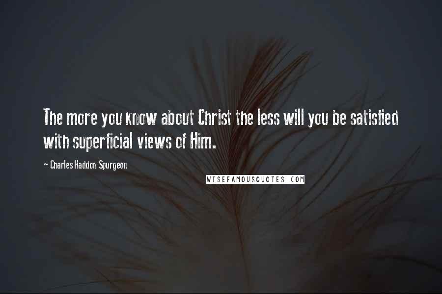 Charles Haddon Spurgeon Quotes: The more you know about Christ the less will you be satisfied with superficial views of Him.