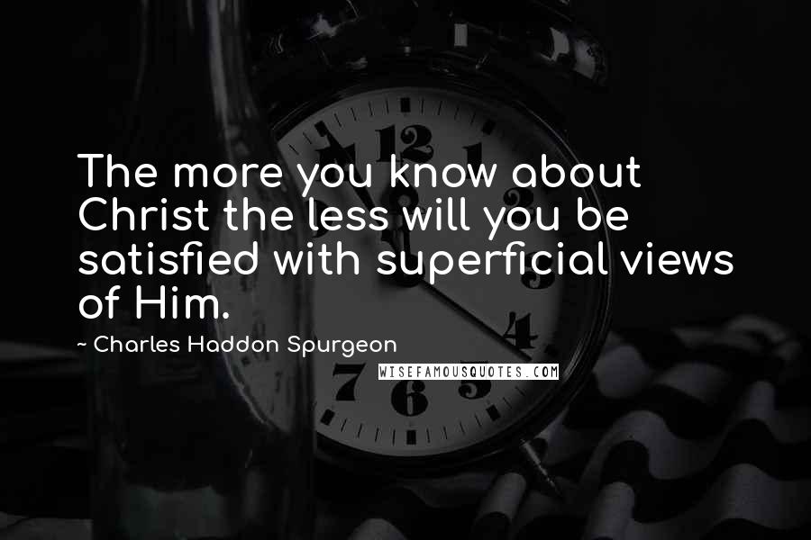 Charles Haddon Spurgeon Quotes: The more you know about Christ the less will you be satisfied with superficial views of Him.