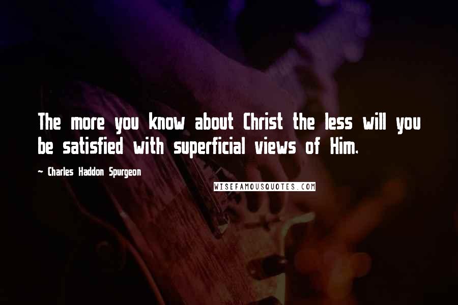 Charles Haddon Spurgeon Quotes: The more you know about Christ the less will you be satisfied with superficial views of Him.