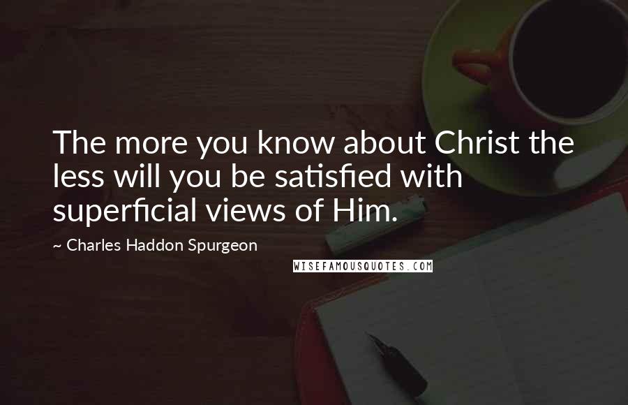 Charles Haddon Spurgeon Quotes: The more you know about Christ the less will you be satisfied with superficial views of Him.