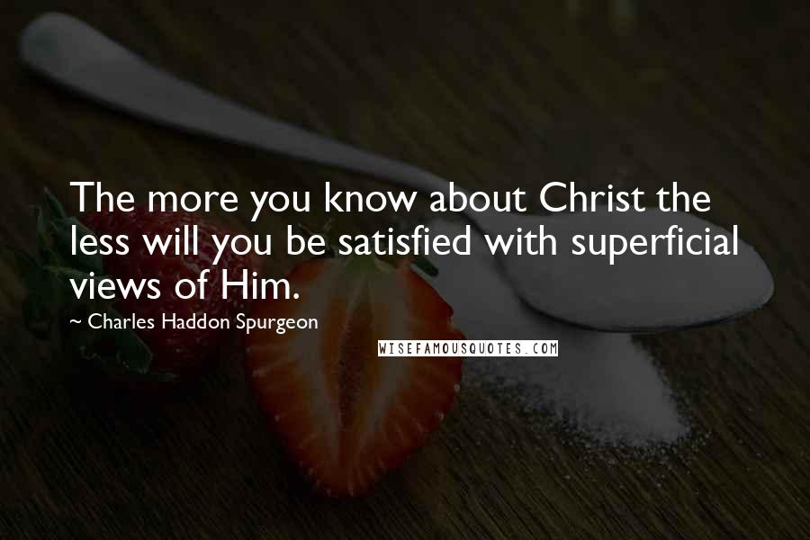 Charles Haddon Spurgeon Quotes: The more you know about Christ the less will you be satisfied with superficial views of Him.