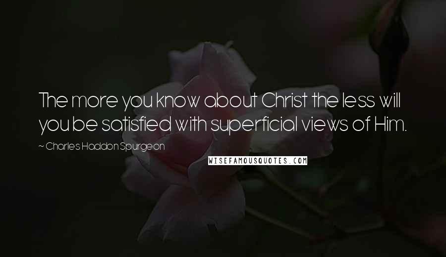Charles Haddon Spurgeon Quotes: The more you know about Christ the less will you be satisfied with superficial views of Him.