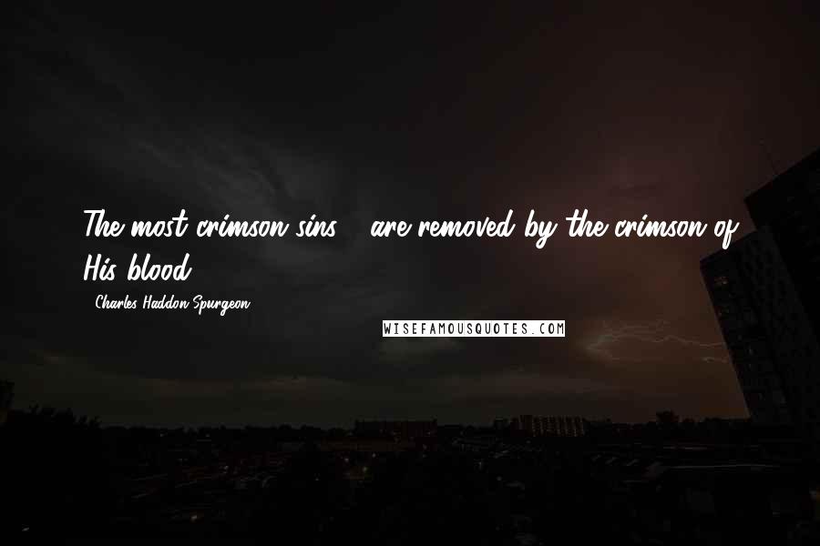 Charles Haddon Spurgeon Quotes: The most crimson sins - are removed by the crimson of His blood!