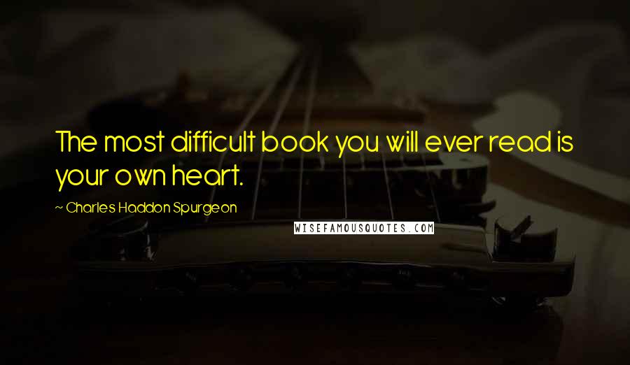 Charles Haddon Spurgeon Quotes: The most difficult book you will ever read is your own heart.