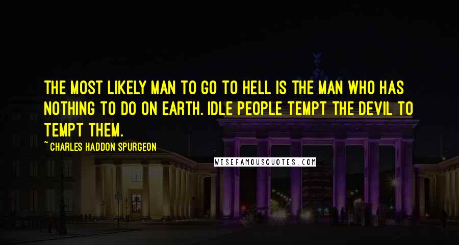 Charles Haddon Spurgeon Quotes: The most likely man to go to hell is the man who has nothing to do on earth. Idle people tempt the devil to tempt them.