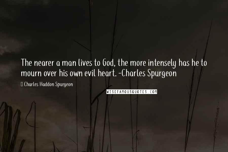 Charles Haddon Spurgeon Quotes: The nearer a man lives to God, the more intensely has he to mourn over his own evil heart. -Charles Spurgeon