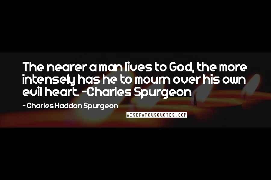 Charles Haddon Spurgeon Quotes: The nearer a man lives to God, the more intensely has he to mourn over his own evil heart. -Charles Spurgeon