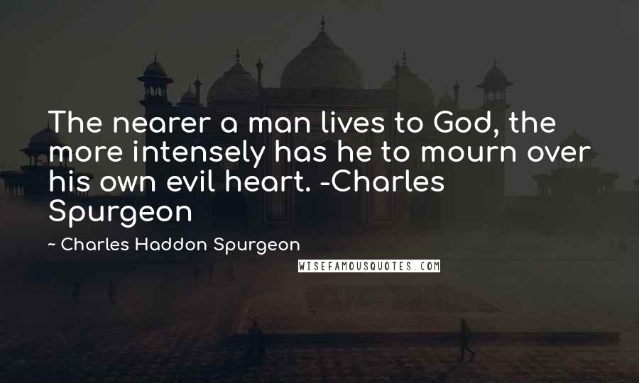 Charles Haddon Spurgeon Quotes: The nearer a man lives to God, the more intensely has he to mourn over his own evil heart. -Charles Spurgeon